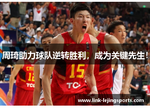 周琦助力球队逆转胜利，成为关键先生！