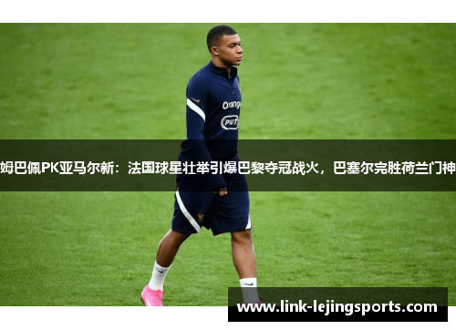 姆巴佩PK亚马尔新：法国球星壮举引爆巴黎夺冠战火，巴塞尔完胜荷兰门神