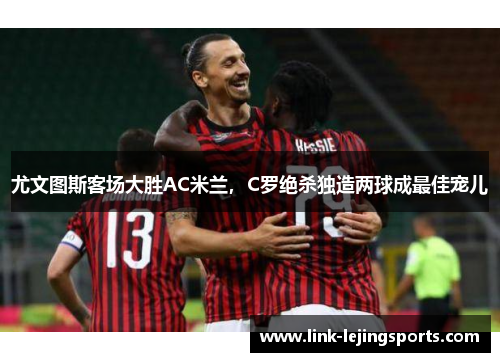 尤文图斯客场大胜AC米兰，C罗绝杀独造两球成最佳宠儿
