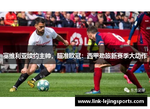 塞维利亚续约主帅，瞄准欧冠：西甲劲旅新赛季大动作