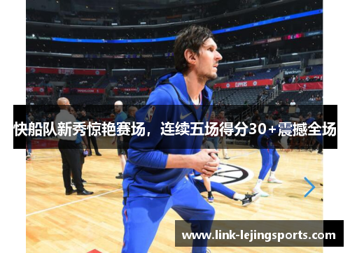 快船队新秀惊艳赛场，连续五场得分30+震撼全场