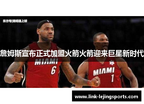 詹姆斯宣布正式加盟火箭火箭迎来巨星新时代