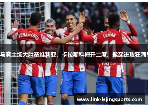 马竞主场大胜塞维利亚，卡拉斯科梅开二度，掀起进攻狂潮！