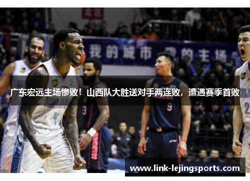 广东宏远主场惨败！山西队大胜送对手两连败，遭遇赛季首败