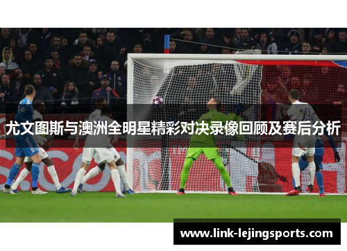 尤文图斯与澳洲全明星精彩对决录像回顾及赛后分析