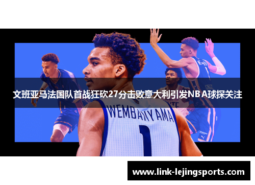 文班亚马法国队首战狂砍27分击败意大利引发NBA球探关注