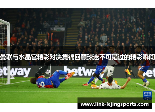 曼联与水晶宫精彩对决集锦回顾球迷不可错过的精彩瞬间