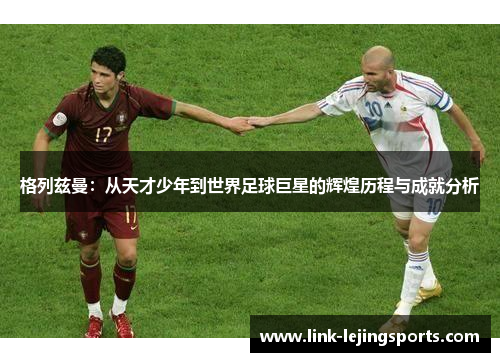 格列兹曼：从天才少年到世界足球巨星的辉煌历程与成就分析
