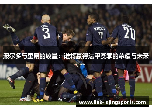 波尔多与里昂的较量：谁将赢得法甲赛季的荣耀与未来
