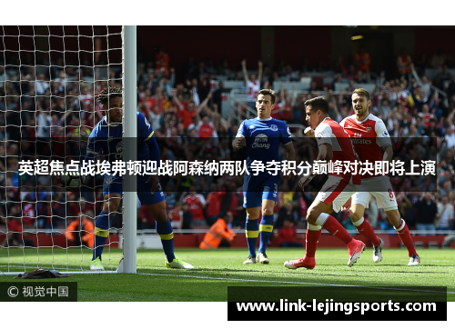 英超焦点战埃弗顿迎战阿森纳两队争夺积分巅峰对决即将上演