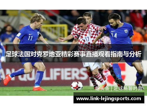 足球法国对克罗地亚精彩赛事直播观看指南与分析