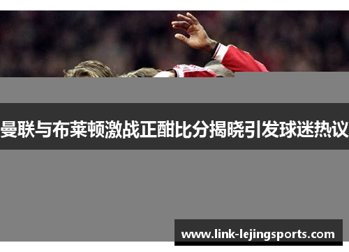曼联与布莱顿激战正酣比分揭晓引发球迷热议