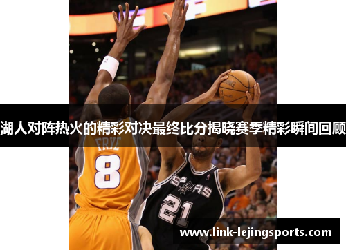 湖人对阵热火的精彩对决最终比分揭晓赛季精彩瞬间回顾