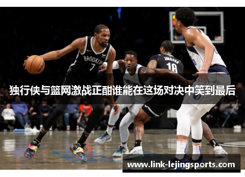独行侠与篮网激战正酣谁能在这场对决中笑到最后
